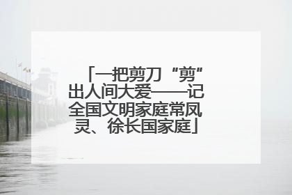 一把剪刀“剪”出人间大爱——记全国文明家庭常凤灵、徐长国家庭